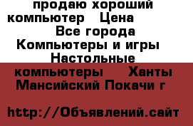 продаю хороший компьютер › Цена ­ 7 000 - Все города Компьютеры и игры » Настольные компьютеры   . Ханты-Мансийский,Покачи г.